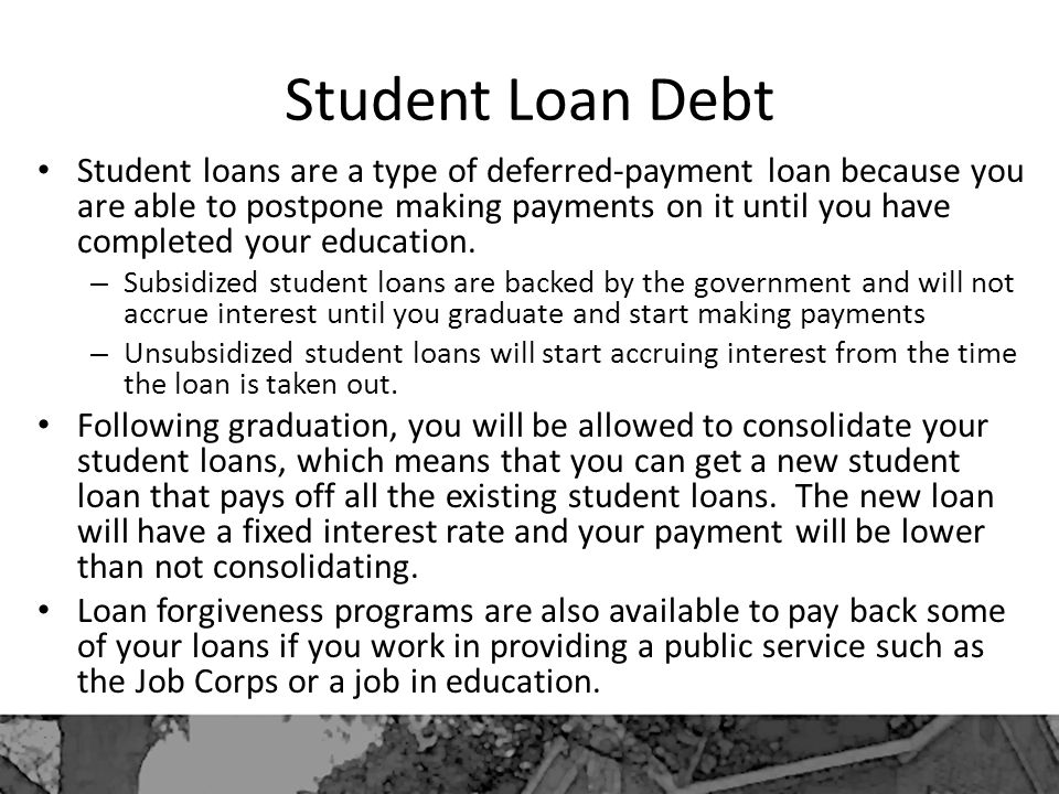 Student Loan Debt Student loans are a type of deferred-payment loan because you are able to postpone making payments on it until you have completed your education.