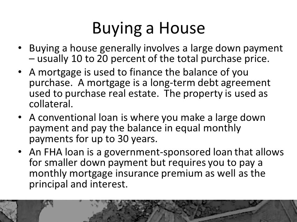 Buying a House Buying a house generally involves a large down payment – usually 10 to 20 percent of the total purchase price.