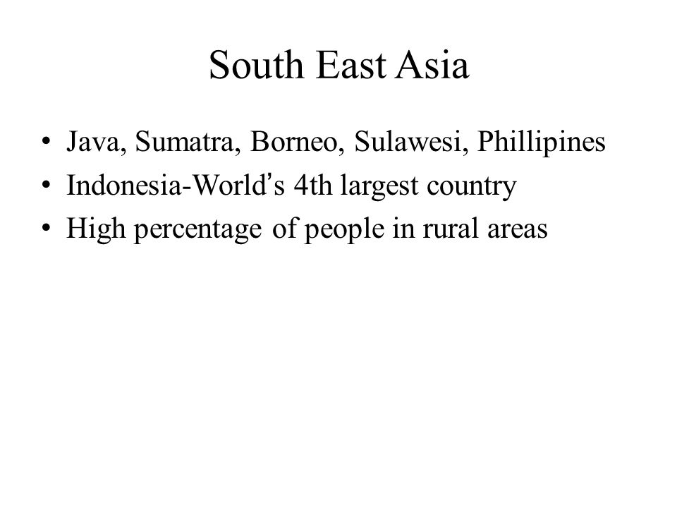 South East Asia Java, Sumatra, Borneo, Sulawesi, Phillipines Indonesia-World’s 4th largest country High percentage of people in rural areas
