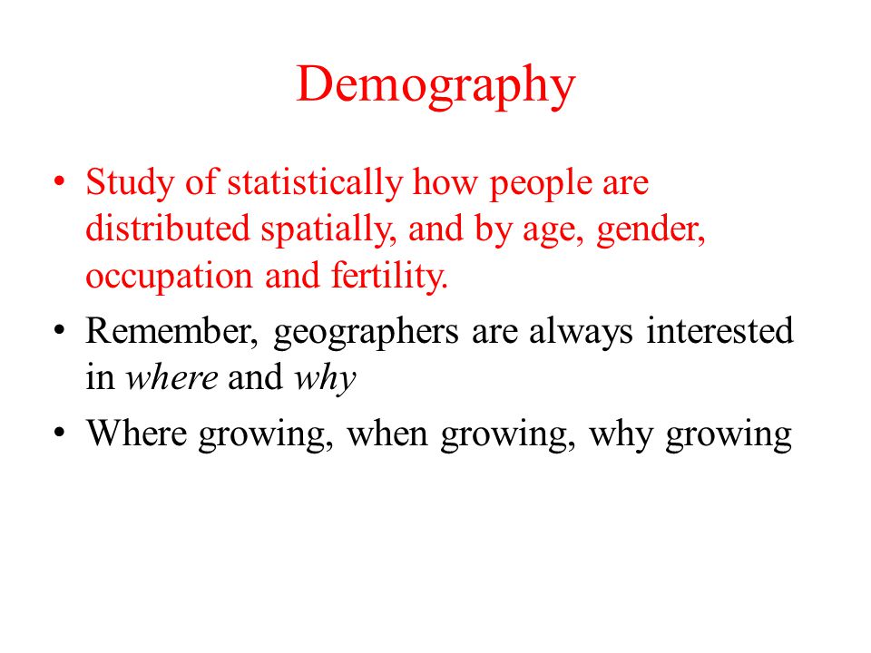 Demography Study of statistically how people are distributed spatially, and by age, gender, occupation and fertility.