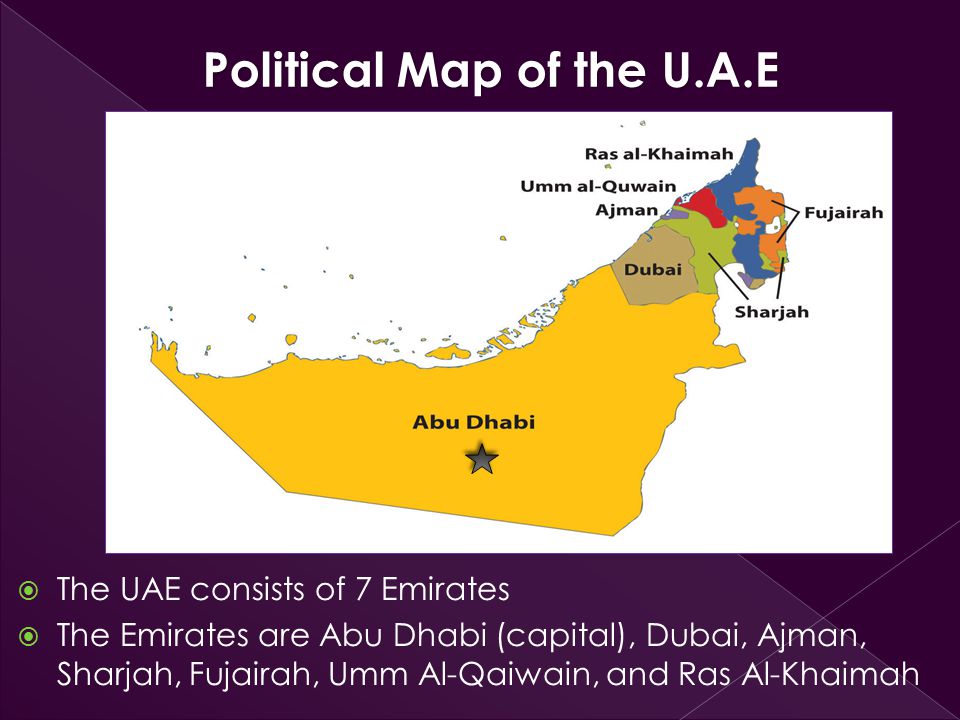  The UAE consists of 7 Emirates  The Emirates are Abu Dhabi (capital), Dubai, Ajman, Sharjah, Fujairah, Umm Al-Qaiwain, and Ras Al-Khaimah Political Map of the U.A.E