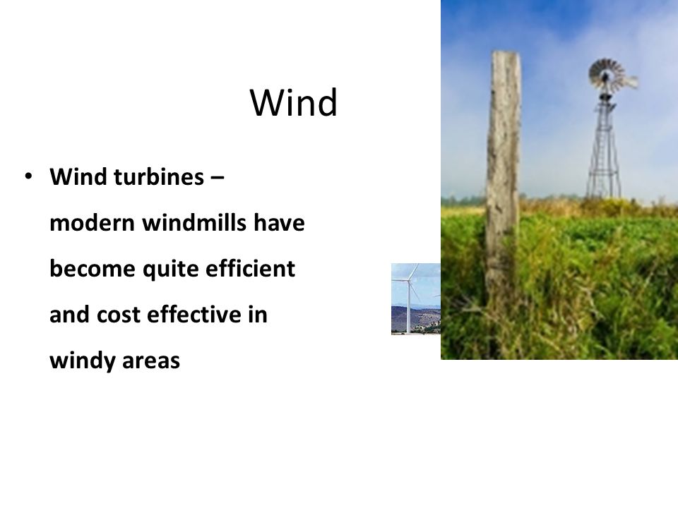 Wind Wind turbines – modern windmills have become quite efficient and cost effective in windy areas