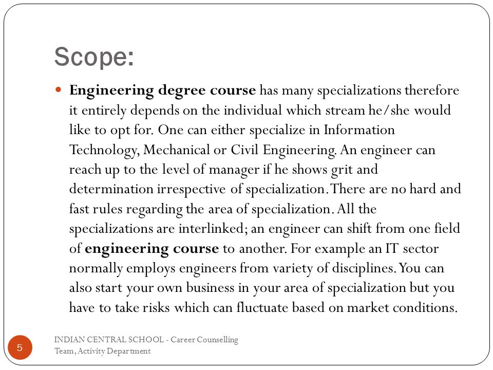 Scope: Engineering degree course has many specializations therefore it entirely depends on the individual which stream he/she would like to opt for.