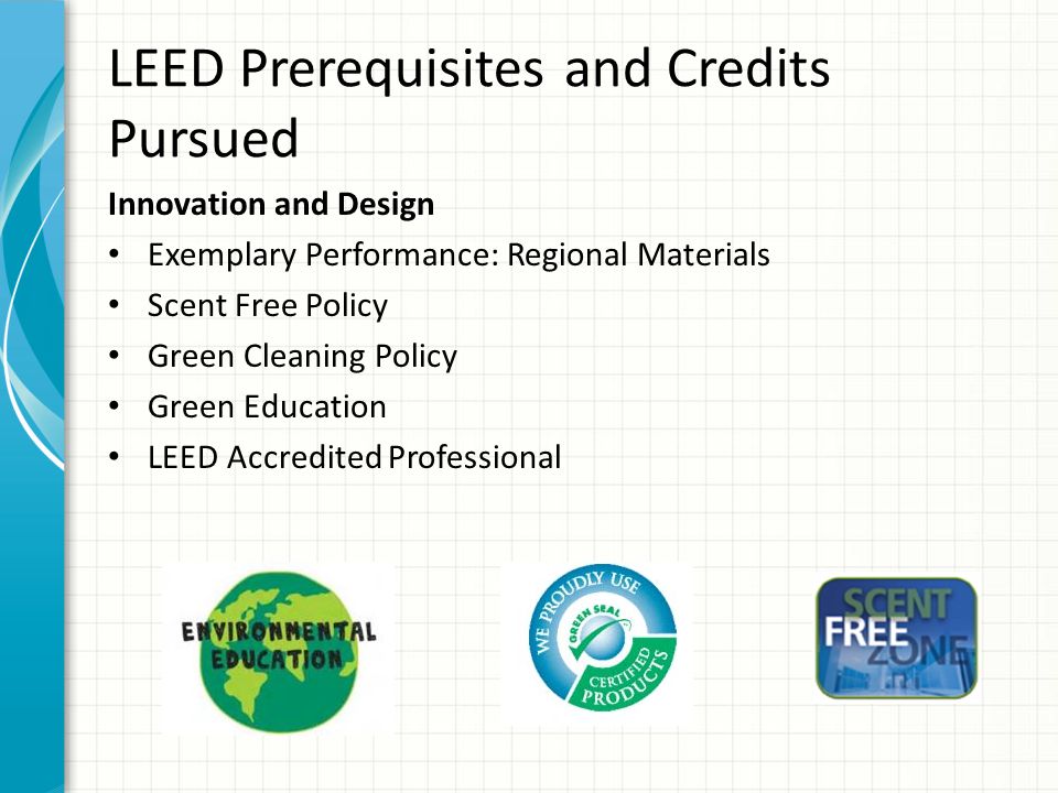 LEED Prerequisites and Credits Pursued Innovation and Design Exemplary Performance: Regional Materials Scent Free Policy Green Cleaning Policy Green Education LEED Accredited Professional