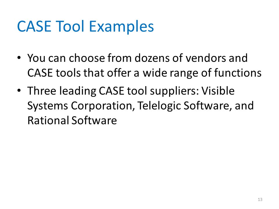 CASE Tool Examples You can choose from dozens of vendors and CASE tools that offer a wide range of functions Three leading CASE tool suppliers: Visible Systems Corporation, Telelogic Software, and Rational Software 13