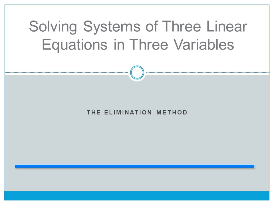 THE ELIMINATION METHOD Solving Systems of Three Linear Equations in Three Variables