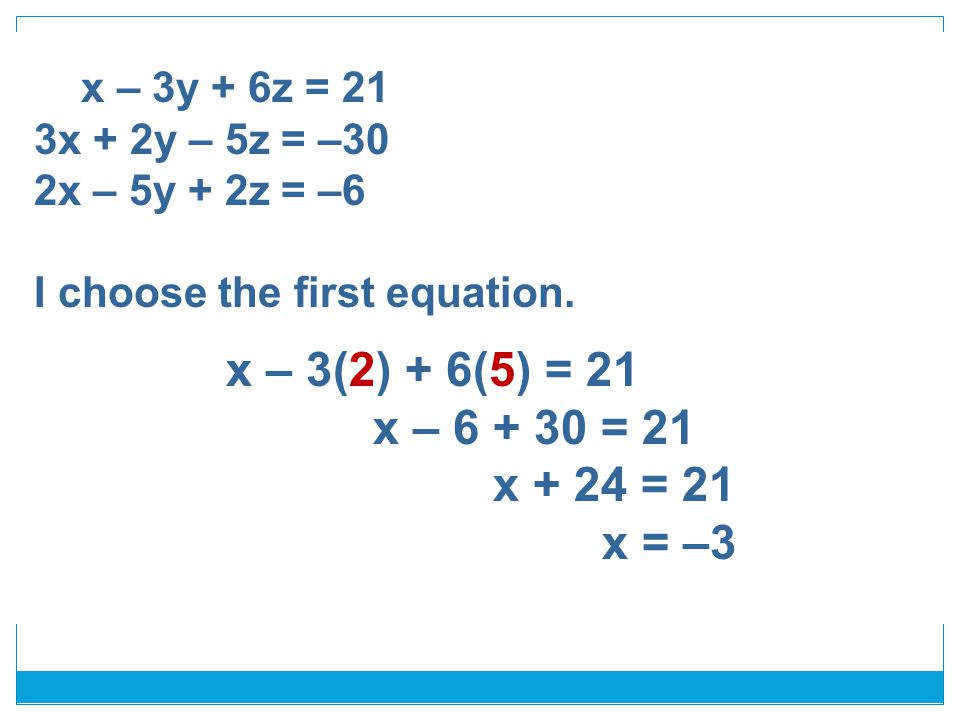x – 3y + 6z = 21 3x + 2y – 5z = –30 2x – 5y + 2z = –6 I choose the first equation.