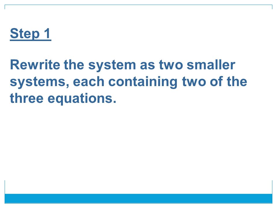 Step 1 Rewrite the system as two smaller systems, each containing two of the three equations.