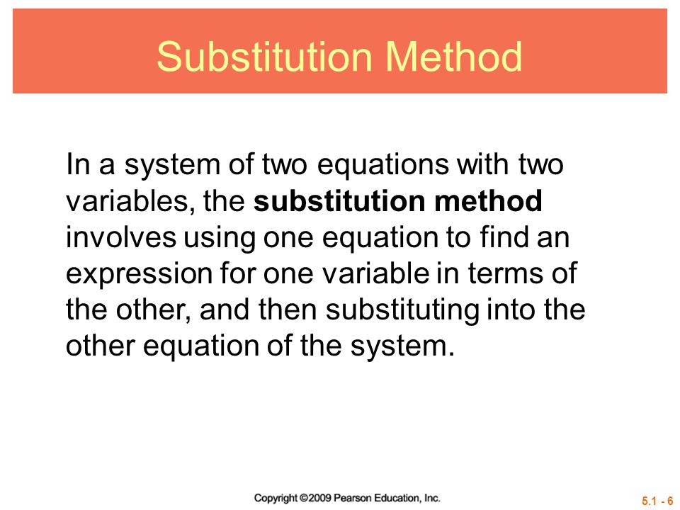 Substitution Method In a system of two equations with two variables, the substitution method involves using one equation to find an expression for one variable in terms of the other, and then substituting into the other equation of the system.