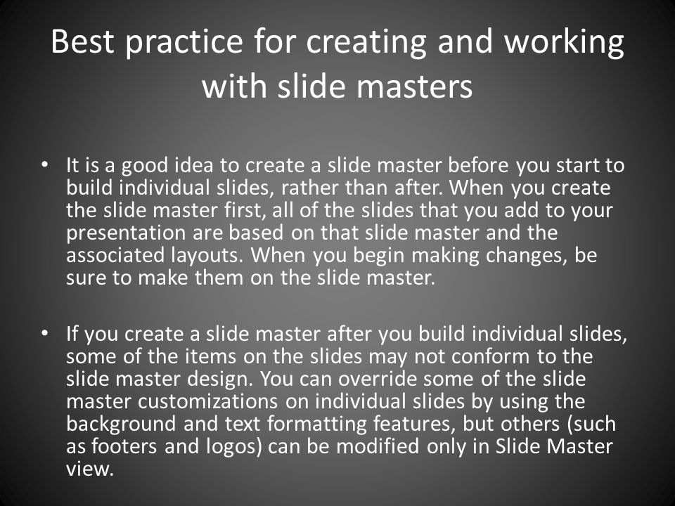 Best practice for creating and working with slide masters It is a good idea to create a slide master before you start to build individual slides, rather than after.