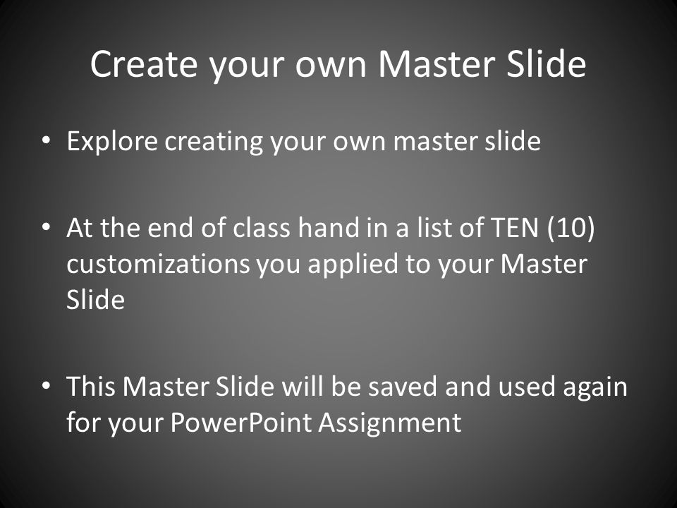 Create your own Master Slide Explore creating your own master slide At the end of class hand in a list of TEN (10) customizations you applied to your Master Slide This Master Slide will be saved and used again for your PowerPoint Assignment