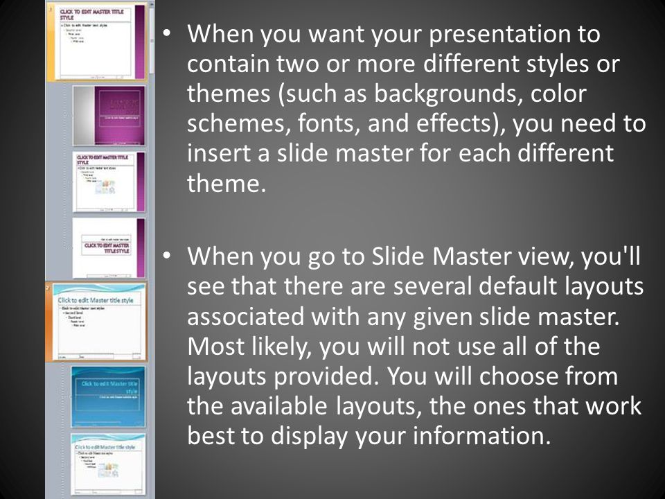 When you want your presentation to contain two or more different styles or themes (such as backgrounds, color schemes, fonts, and effects), you need to insert a slide master for each different theme.