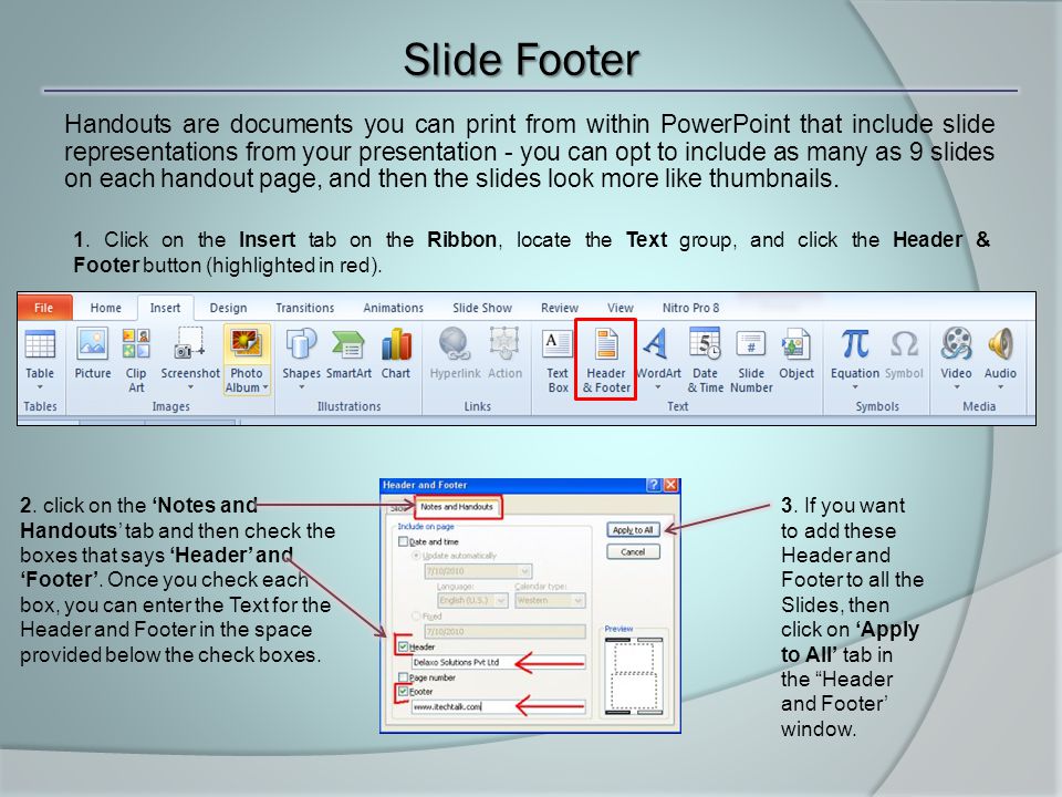 Slide Footer Handouts are documents you can print from within PowerPoint that include slide representations from your presentation - you can opt to include as many as 9 slides on each handout page, and then the slides look more like thumbnails.