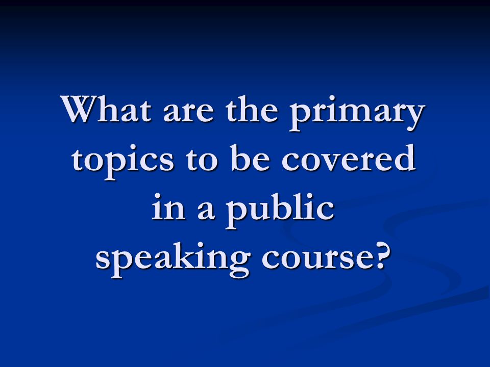 What are the primary topics to be covered in a public speaking course