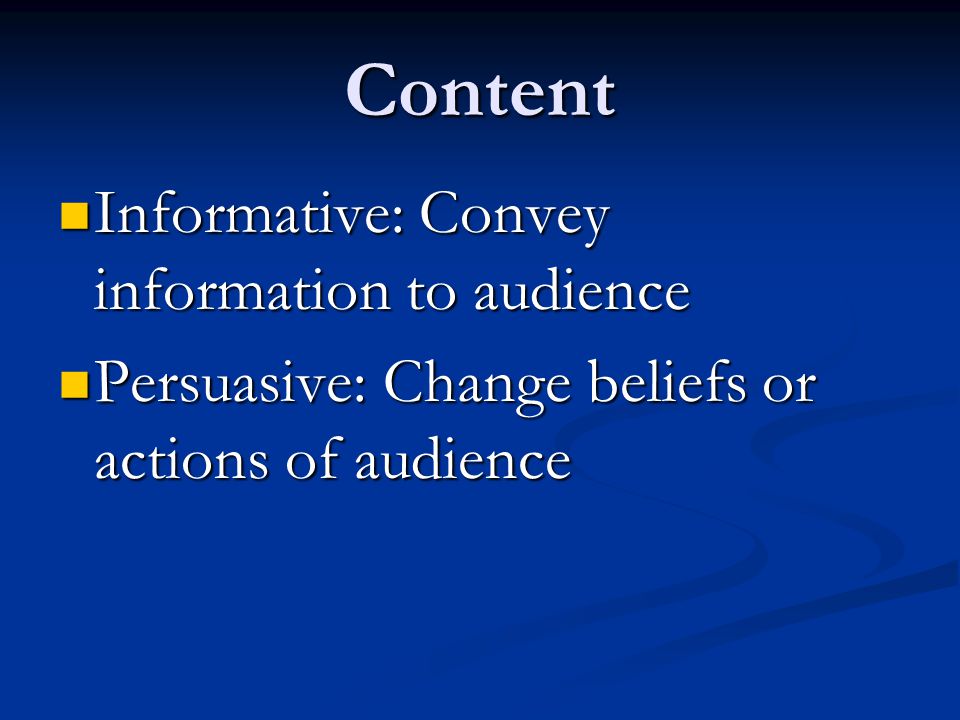 Content Informative: Convey information to audience Informative: Convey information to audience Persuasive: Change beliefs or actions of audience Persuasive: Change beliefs or actions of audience