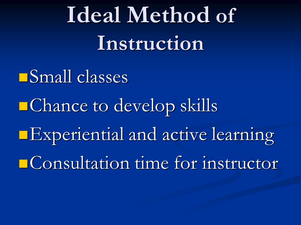 Ideal Method of Instruction Small classes Small classes Chance to develop skills Chance to develop skills Experiential and active learning Experiential and active learning Consultation time for instructor Consultation time for instructor