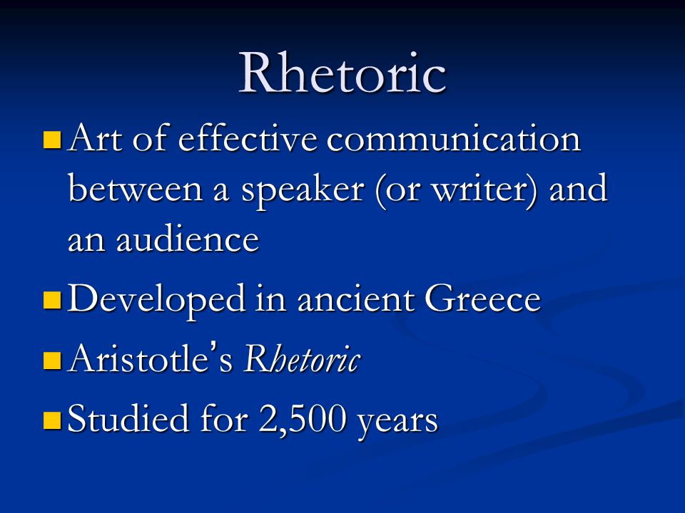 Rhetoric Art of effective communication between a speaker (or writer) and an audience Art of effective communication between a speaker (or writer) and an audience Developed in ancient Greece Developed in ancient Greece Aristotle ’ s Rhetoric Aristotle ’ s Rhetoric Studied for 2,500 years Studied for 2,500 years