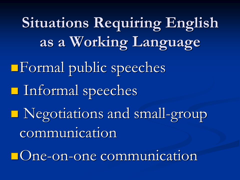 Situations Requiring English as a Working Language Formal public speeches Formal public speeches Informal speeches Informal speeches Negotiations and small-group communication Negotiations and small-group communication One-on-one communication One-on-one communication