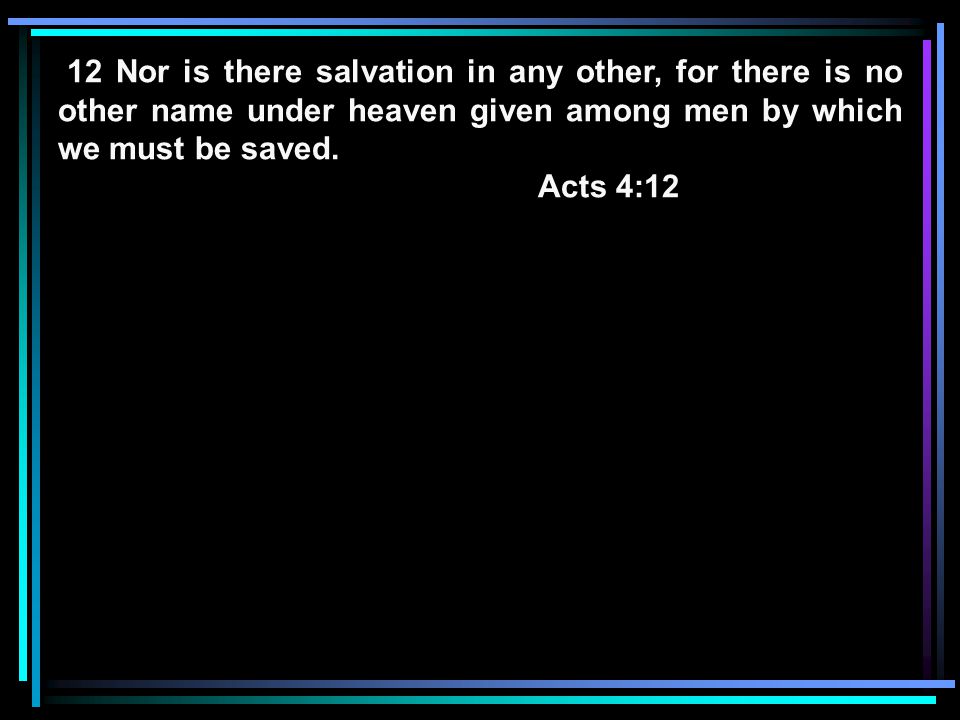 12 Nor is there salvation in any other, for there is no other name under heaven given among men by which we must be saved.