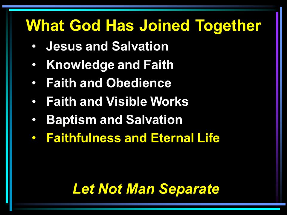 What God Has Joined Together Jesus and Salvation Knowledge and Faith Faith and Obedience Faith and Visible Works Baptism and Salvation Faithfulness and Eternal Life Let Not Man Separate