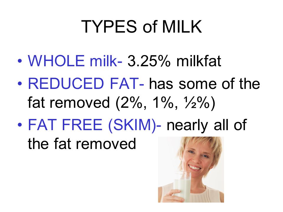 TYPES of MILK WHOLE milk- 3.25% milkfat REDUCED FAT- has some of the fat removed (2%, 1%, ½%) FAT FREE (SKIM)- nearly all of the fat removed