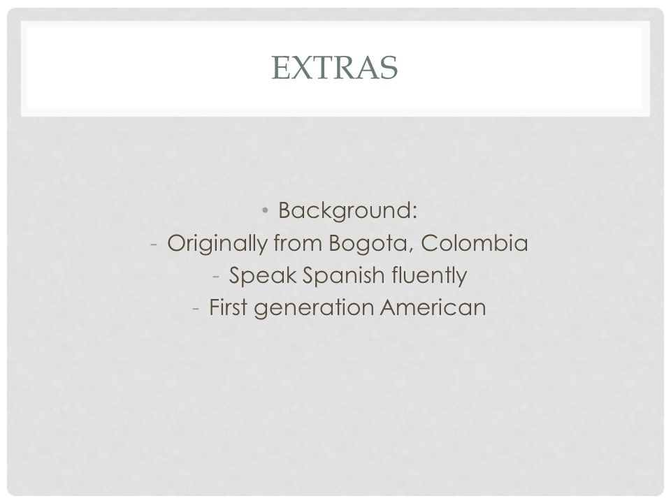 EXTRAS Background: -Originally from Bogota, Colombia -Speak Spanish fluently -First generation American