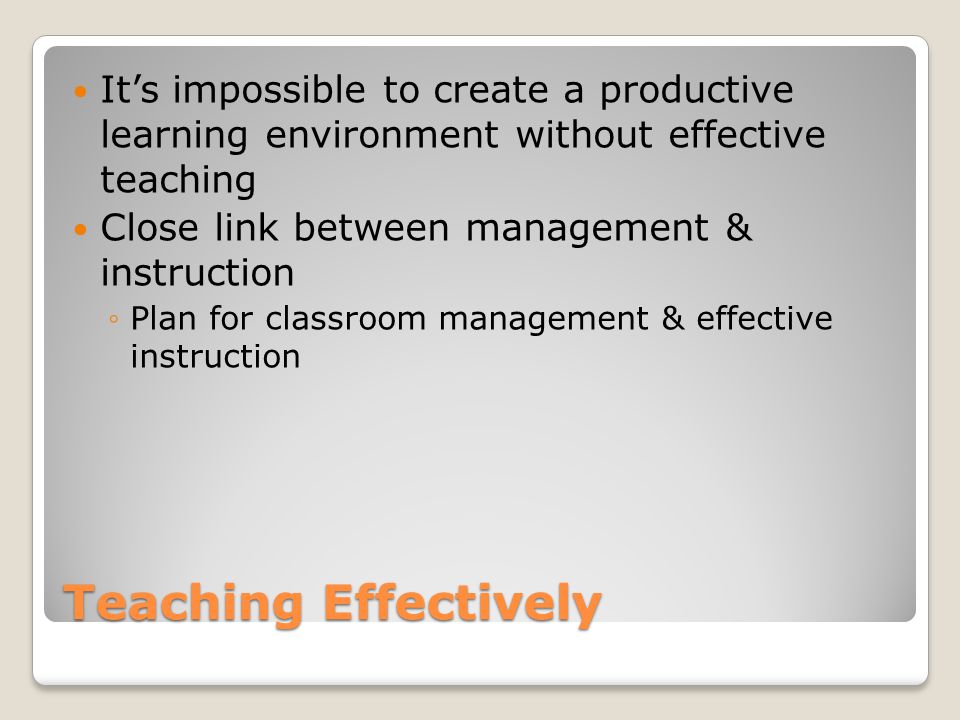 Teaching Effectively It’s impossible to create a productive learning environment without effective teaching Close link between management & instruction ◦Plan for classroom management & effective instruction