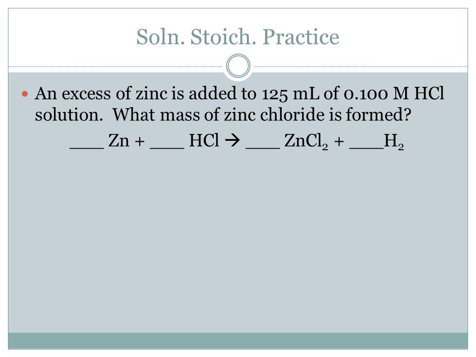 Soln. Stoich. Practice An excess of zinc is added to 125 mL of M HCl solution.