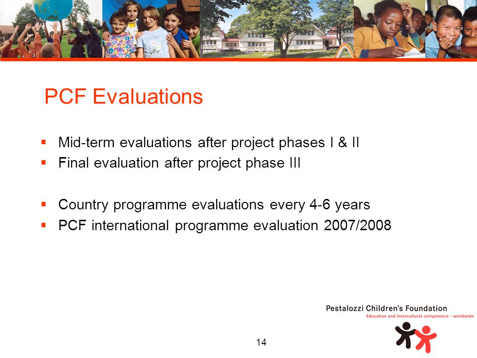 14  Mid-term evaluations after project phases I & II  Final evaluation after project phase III  Country programme evaluations every 4-6 years  PCF international programme evaluation 2007/2008 PCF Evaluations