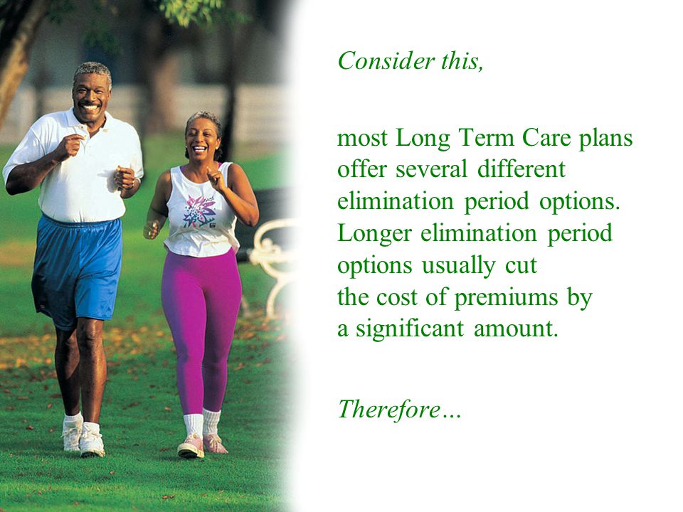 Consider this, most Long Term Care plans offer several different elimination period options.