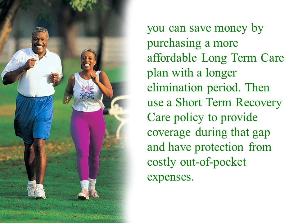 you can save money by purchasing a more affordable Long Term Care plan with a longer elimination period.