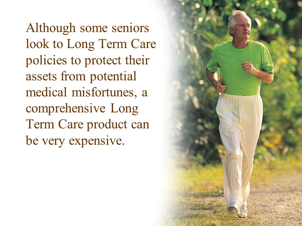 Although some seniors look to Long Term Care policies to protect their assets from potential medical misfortunes, a comprehensive Long Term Care product can be very expensive.