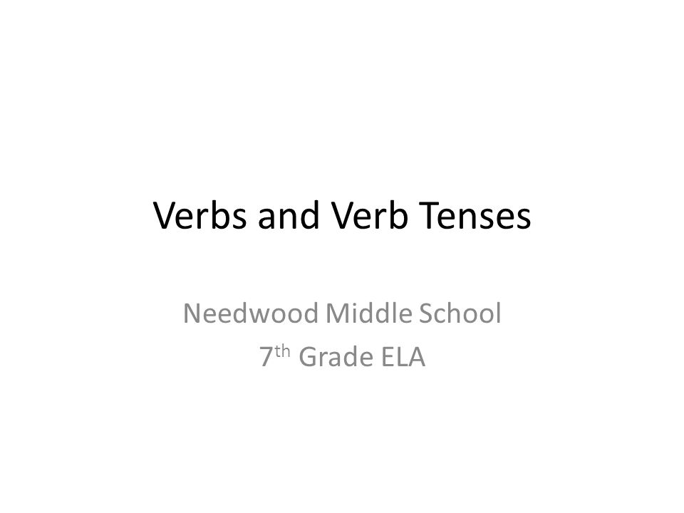 Verbs and Verb Tenses Needwood Middle School 7 th Grade ELA