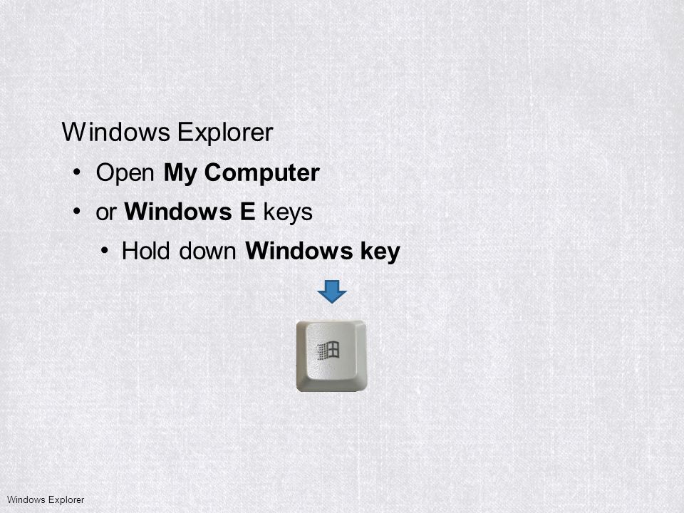 Open My Computer or Windows E keys Hold down Windows key Windows Explorer