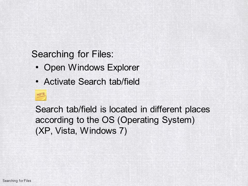 Searching for Files: Open Windows Explorer Activate Search tab/field Search tab/field is located in different places according to the OS (Operating System) (XP, Vista, Windows 7) Searching for Files