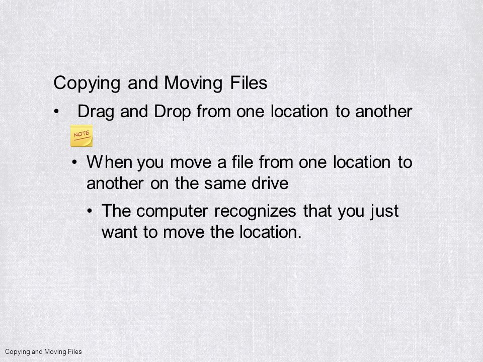 Copying and Moving Files Drag and Drop from one location to another When you move a file from one location to another on the same drive The computer recognizes that you just want to move the location.