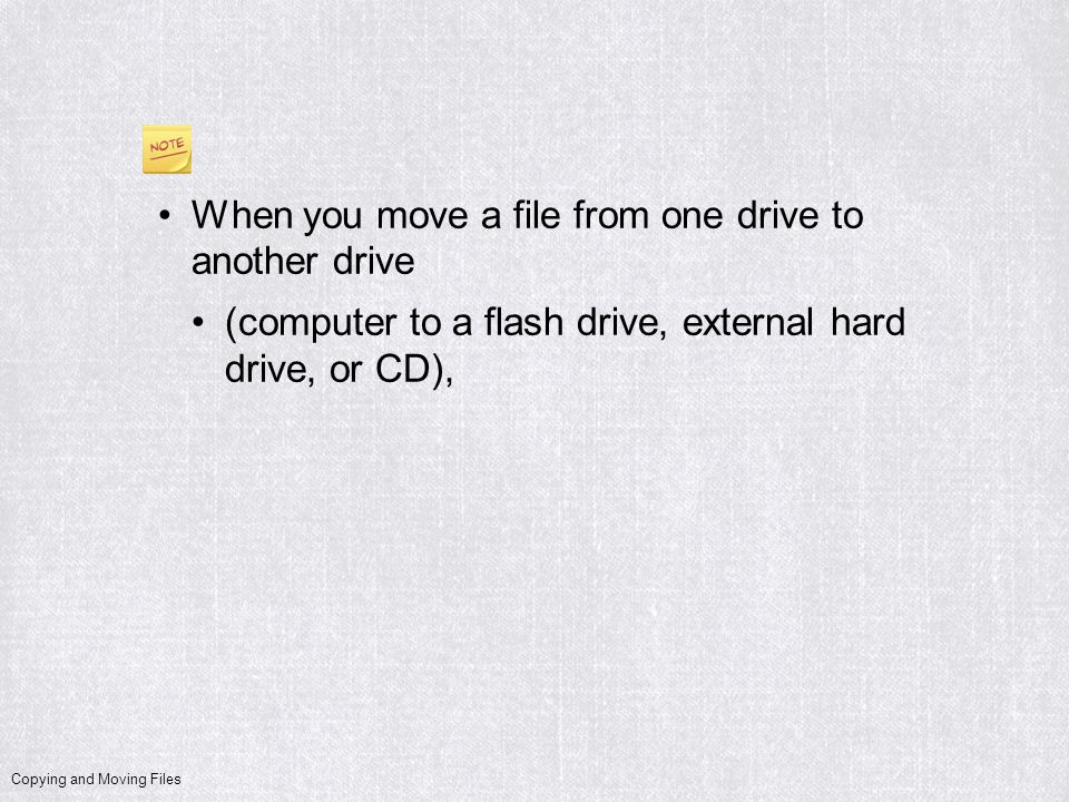 Copying and Moving Files When you move a file from one drive to another drive (computer to a flash drive, external hard drive, or CD),