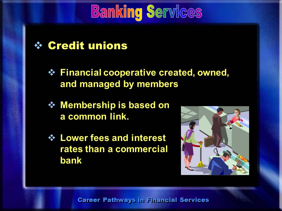  Commercial banks  Offer financial products and services to individuals and businesses  May be large or small  Offer financial products and services to individuals and businesses  May be large or small Career Pathways in Financial Services Types of banks