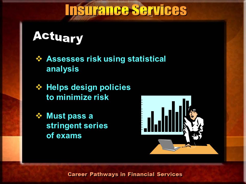 Career Pathways in Financial Services  Sells insurance policies and other financial products  May specialize in a certain type of insurance  Must be licensed  Sells insurance policies and other financial products  May specialize in a certain type of insurance  Must be licensed
