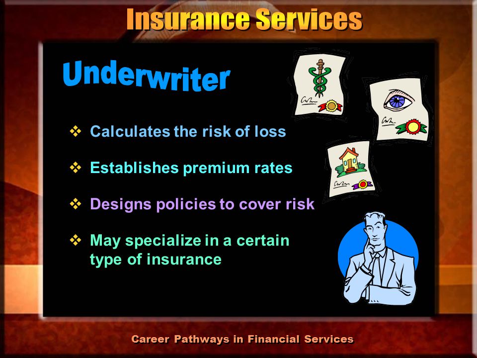 Career Pathways in Financial Services  Assesses risk using statistical analysis  Helps design policies to minimize risk  Must pass a stringent series of exams  Assesses risk using statistical analysis  Helps design policies to minimize risk  Must pass a stringent series of exams
