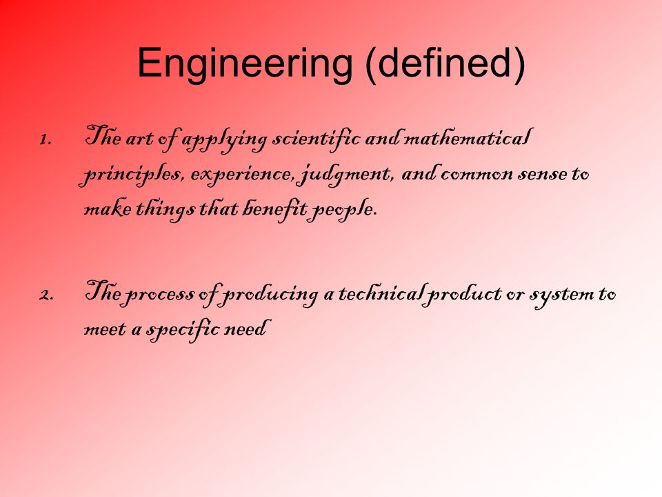 Engineering (defined) 1.The art of applying scientific and mathematical principles, experience, judgment, and common sense to make things that benefit people.