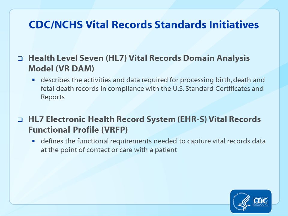 CDC/NCHS Vital Records Standards Initiatives  Health Level Seven (HL7) Vital Records Domain Analysis Model (VR DAM)  describes the activities and data required for processing birth, death and fetal death records in compliance with the U.S.