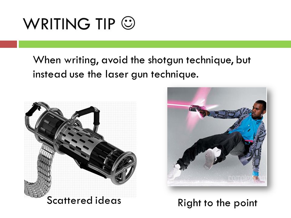 WRITING TIP When writing, avoid the shotgun technique, but instead use the laser gun technique.