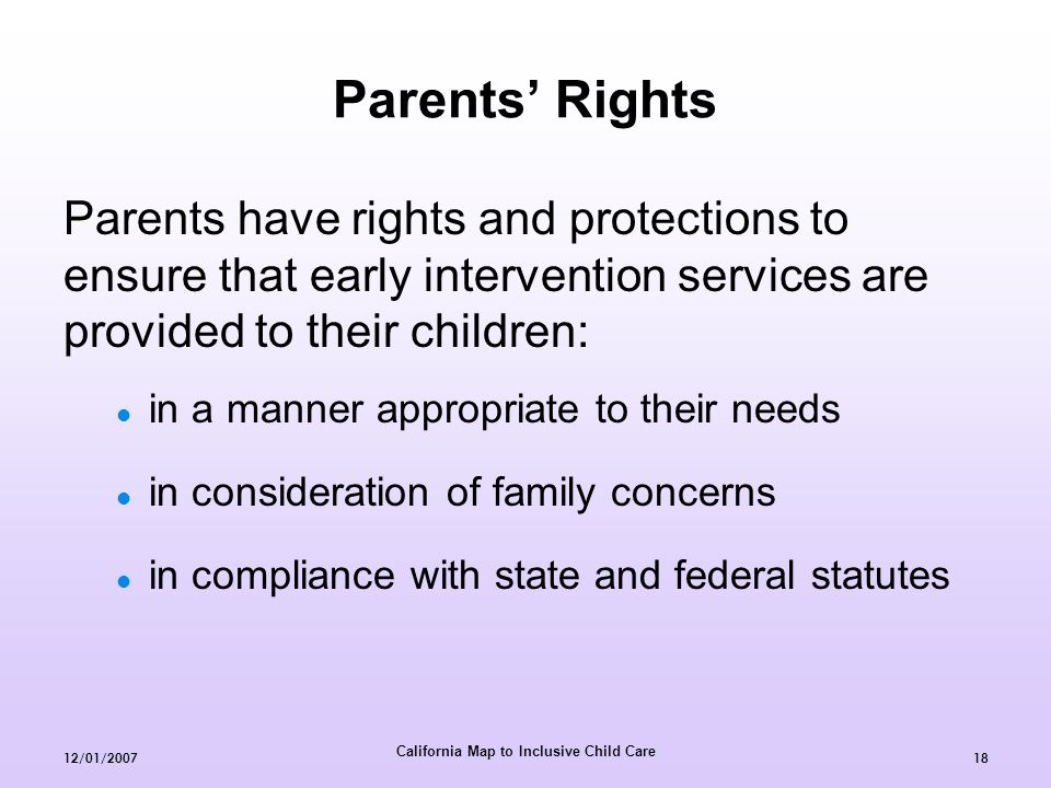 California Map to Inclusive Child Care 12/01/ Parents’ Rights Parents have rights and protections to ensure that early intervention services are provided to their children: in a manner appropriate to their needs in consideration of family concerns in compliance with state and federal statutes