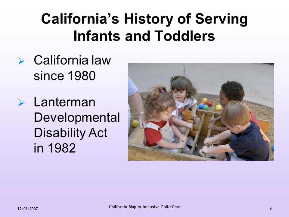 California Map to Inclusive Child Care 12/01/20074  California law since 1980  Lanterman Developmental Disability Act in 1982 California’s History of Serving Infants and Toddlers
