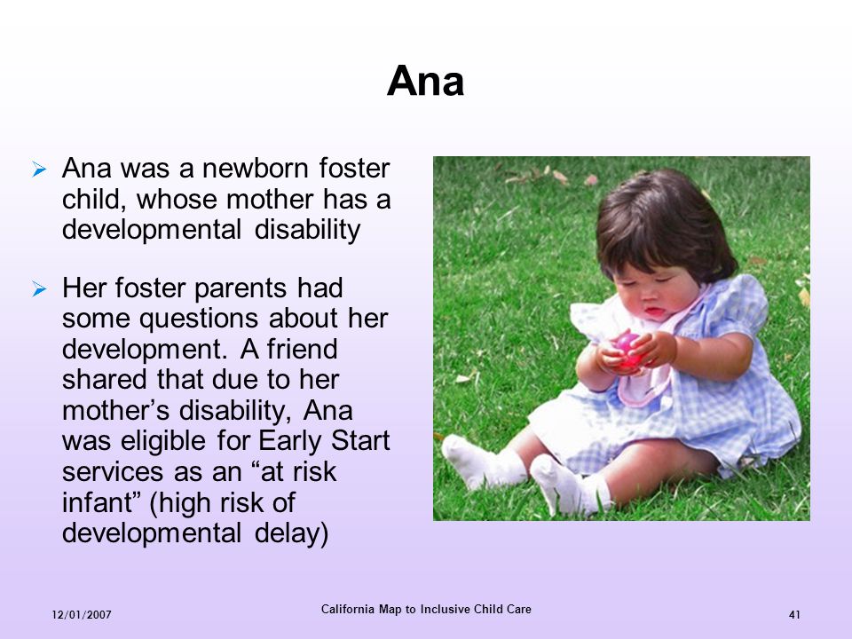 California Map to Inclusive Child Care 12/01/ Ana  Ana was a newborn foster child, whose mother has a developmental disability  Her foster parents had some questions about her development.