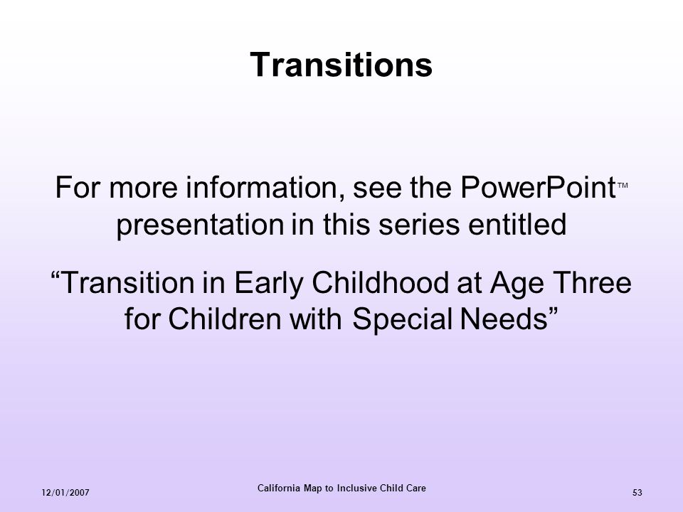 California Map to Inclusive Child Care 12/01/ Transitions For more information, see the PowerPoint ™ presentation in this series entitled Transition in Early Childhood at Age Three for Children with Special Needs