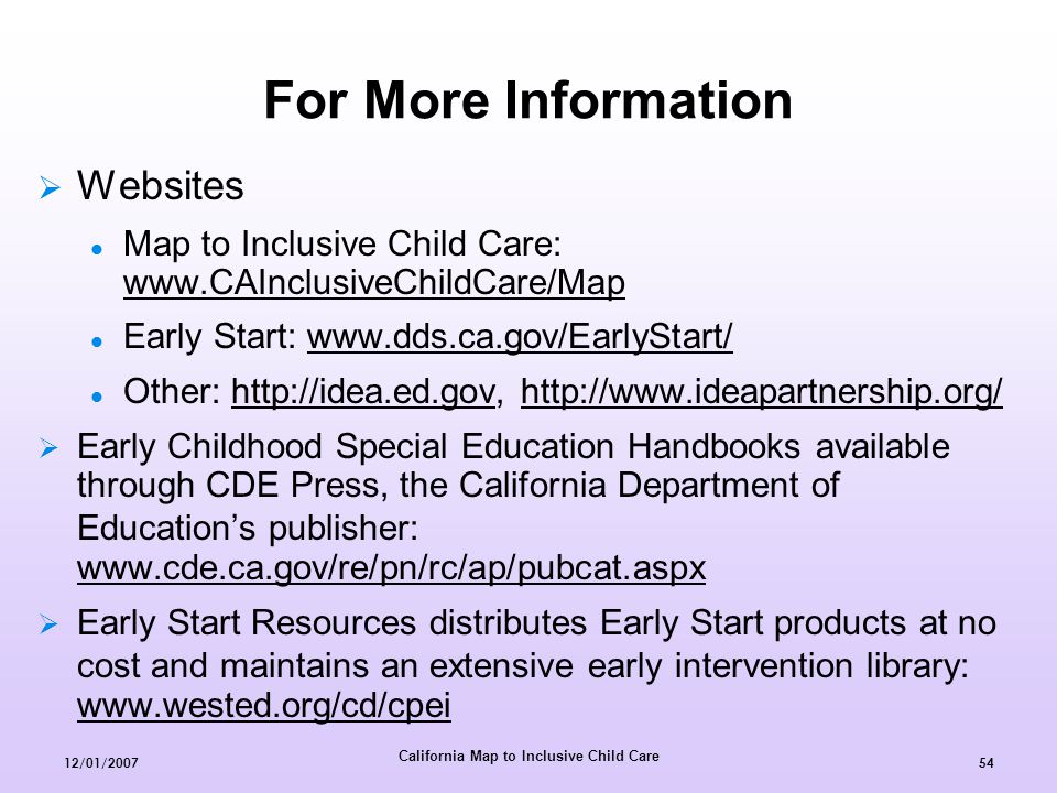 California Map to Inclusive Child Care 12/01/ For More Information  Websites Map to Inclusive Child Care:     Early Start:   Other:      Early Childhood Special Education Handbooks available through CDE Press, the California Department of Education’s publisher:      Early Start Resources distributes Early Start products at no cost and maintains an extensive early intervention library:
