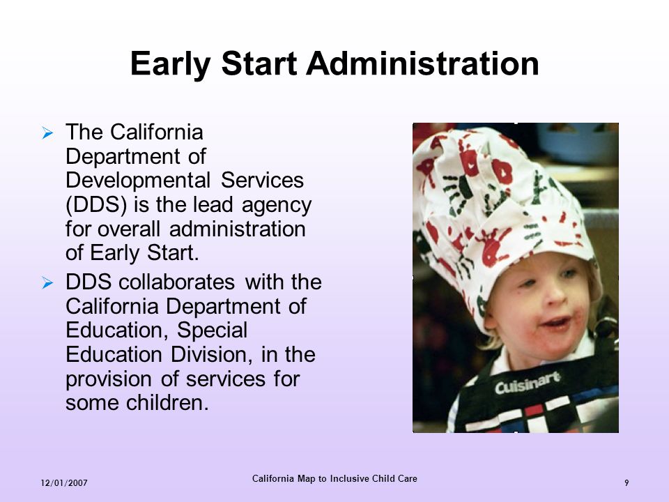 California Map to Inclusive Child Care 12/01/20079 Early Start Administration  The California Department of Developmental Services (DDS) is the lead agency for overall administration of Early Start.