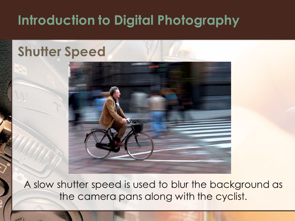 Introduction to Digital Photography Shutter Speed A slow shutter speed is used to blur the background as the camera pans along with the cyclist.
